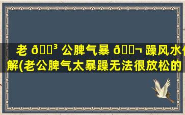 老 🐳 公脾气暴 🐬 躁风水化解(老公脾气太暴躁无法很放松的沟通)